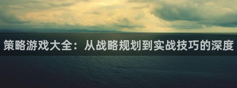 J9平台官网：策略游戏大全：从战略规划到实战技巧的深度